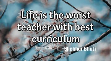 Life is the worst teacher with best curriculum