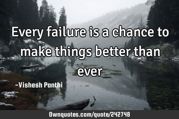 Every failure is a chance to make things better than