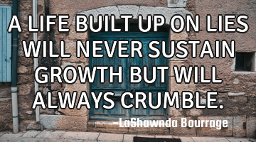 A LIFE BUILT UP ON LIES WILL NEVER SUSTAIN GROWTH BUT WILL ALWAYS CRUMBLE.