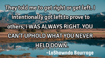They told me to get right or get left. I intentionally got left to prove to others; I WAS ALWAYS RIG