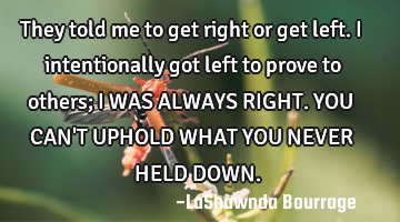 They told me to get right or get left. I intentionally got left to prove to others; I WAS ALWAYS RIG