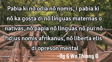 Pabia ki nô odia nô nomis, i pabia ki nô ka gosta di  nô línguas maternas o nativas,nô papia