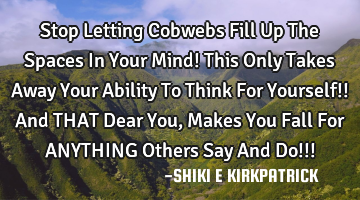 Stop Letting Cobwebs Fill Up The Spaces In Your Mind! 
This Only Takes Away Your Ability To Think F
