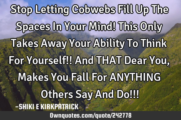 Stop Letting Cobwebs Fill Up The Spaces In Your Mind! 
This Only Takes Away Your Ability To Think F