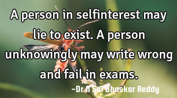 A person in selfinterest may lie to exist. A person unknowingly may write wrong and fail in exams.
