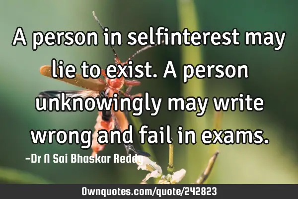 A person in selfinterest may lie to exist. A person unknowingly may write wrong and fail in