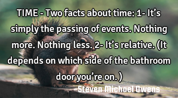 TIME - Two facts about time:
1- It’s simply the passing of events. Nothing more. Nothing less. 
