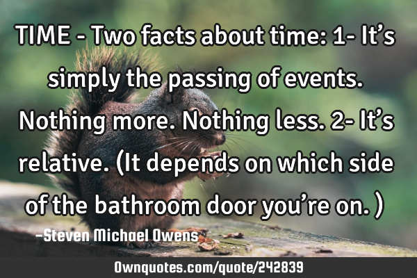 TIME - Two facts about time:
1- It’s simply the passing of events. Nothing more. Nothing less.