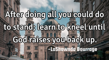 After doing all you could do to stand; learn to kneel until God raises you back up.