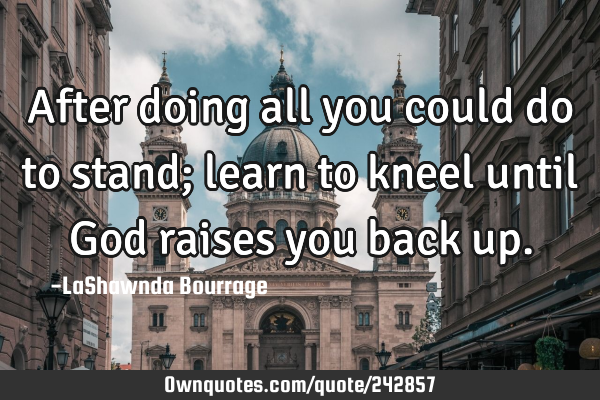 After doing all you could do to stand; learn to kneel until God raises you back