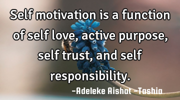 Self motivation is a function of self love, active purpose, self trust, and self responsibility.
