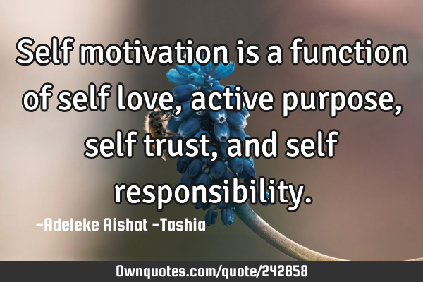 Self motivation is a function of self love, active purpose, self trust, and self
