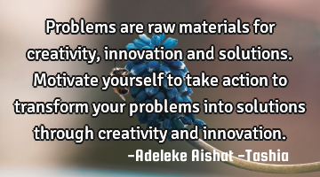 Problems are raw materials for creativity,  innovation and solutions. Motivate yourself to take