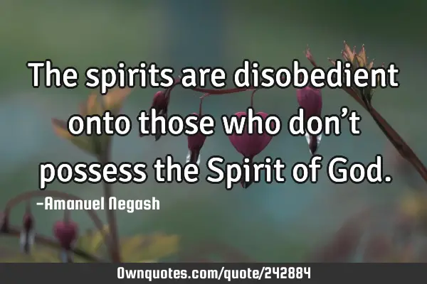The spirits are disobedient onto those who don’t possess the Spirit of G