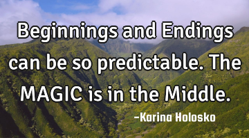 Beginnings and Endings can be so predictable. The MAGIC is in the Middle.
