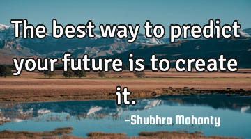 The best way to predict your future is to create it.