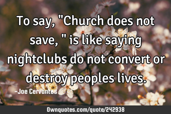 To say, "Church does not save," is like saying nightclubs do not convert or destroy peoples