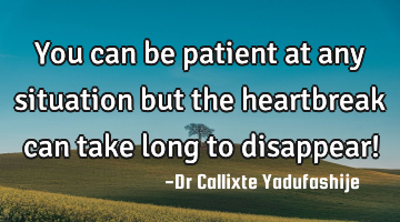 You can be patient at any situation but the heartbreak can take long to disappear!