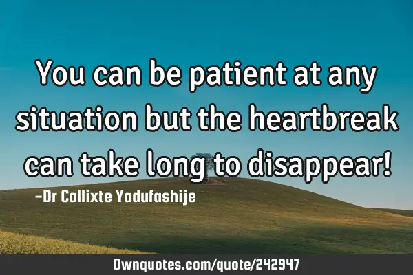 You can be patient at any situation but the heartbreak can take long to disappear!