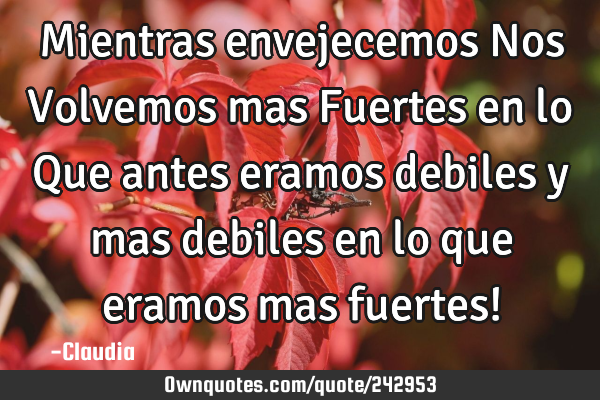 Mientras envejecemos Nos Volvemos mas Fuertes en lo Que antes eramos debiles y mas debiles en lo