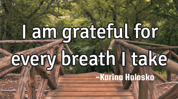 I am grateful for every breath I take