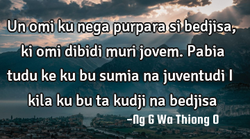 Un omi ku nega purpara si bedjisa, ki omi dibidi muri jovem. Pabia tudu ke ku bu sumia na juventudi