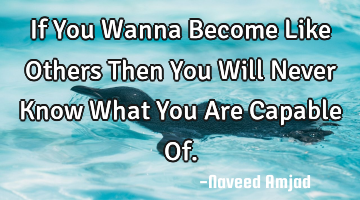 If You Wanna Become Like Others Then You Will Never Know What You Are Capable Of.