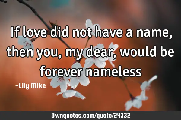 If love did not have a name, then you, my dear, would be forever