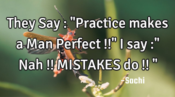 They Say : "Practice makes a Man Perfect !!" I say :" Nah !! MISTAKES do !! "