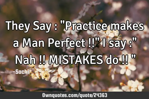 They Say : "Practice makes a Man Perfect !!" I say :" Nah !! MISTAKES do !! "