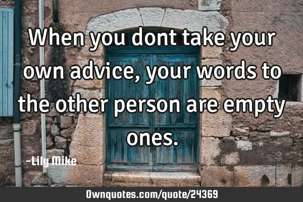 When you dont take your own advice, your words to the other person are empty