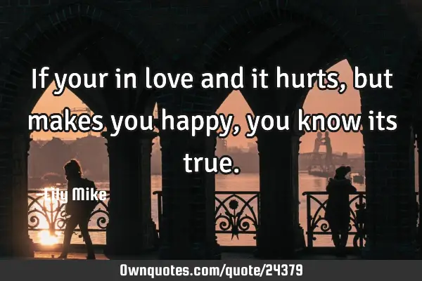 If your in love and it hurts, but makes you happy, you know its