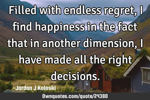 Filled with endless regret, I find happiness in the fact that in another dimension, I have made all