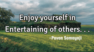 Enjoy yourself in Entertaining of others...