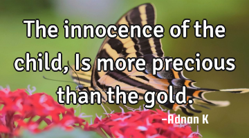 The innocence of the child,Is more precious than the gold.