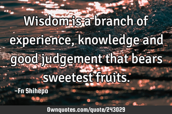 Wisdom is a branch of experience, knowledge and good judgement that bears sweetest