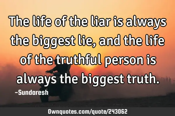 The life of the liar is always the biggest lie, and the life of the truthful person is always the
