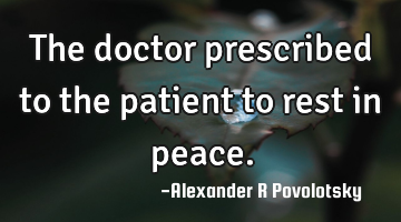 The doctor prescribed to the patient to rest in peace.