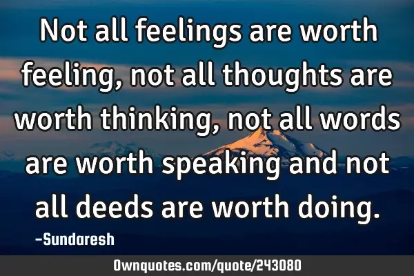 Not all feelings are worth feeling, not all thoughts are worth thinking, not all words are worth