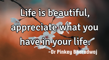 Life is beautiful, appreciate what you have in your life.