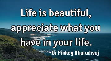 Life is beautiful, appreciate what you have in your life.