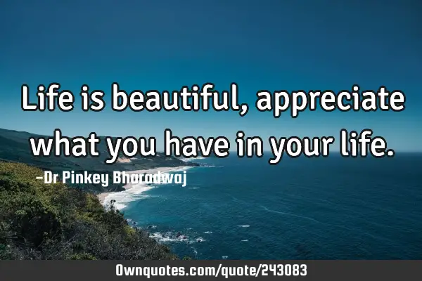 Life is beautiful, appreciate what you have in your