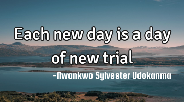 Each new day is a day of new trial