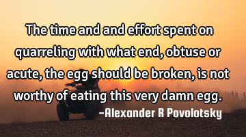 The time and and effort spent on quarreling with what end, obtuse or acute, the egg should be