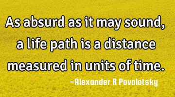 As absurd as it may sound, a life path is a distance measured in units of time.