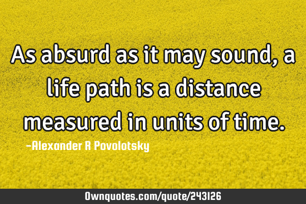 As absurd as it may sound, a life path is a distance measured in units of