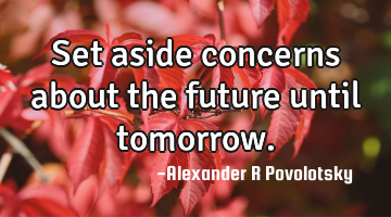Set aside concerns about the future until tomorrow.