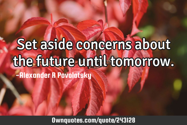 Set aside concerns about the future until