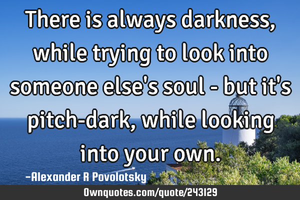 There is always darkness, while trying to look into someone else