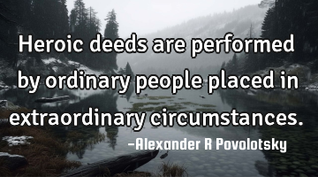 Heroic deeds are performed by ordinary people placed in extraordinary circumstances.